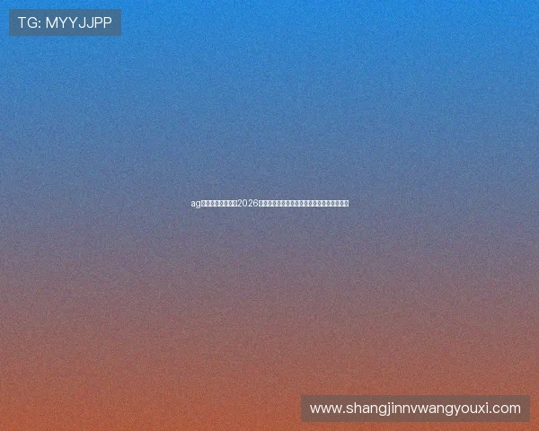 ag视讯网游官网聚焦2026世界杯明星球员表现与精彩瞬间精彩集锦推荐